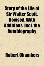 Story of the Life of Sir Walter Scott, Revised, With Additions, Incl. the Autobiography