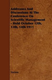 Addresses And Discussions At The Conference On Scientific Management - Held October 12th, 13th, 14th 1911