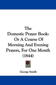 The Domestic Prayer Book: Or A Course Of Morning And Evening Prayers, For One Month (1844)