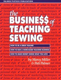 The Business of Teaching Sewing: How to Be a Great Teacher : How to Run a Home-Based Teaching Business : How to Make Money Doing What You Love