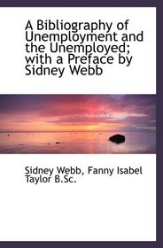 A Bibliography of Unemployment and the Unemployed; with a Preface by Sidney Webb