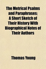 The Metrical Psalms and Paraphrases; A Short Sketch of Their History With Biographical Notes of Their Authors