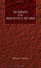 The Certainty of the Origin of Evil in the World, and the Probable Pre-Existence of Mankind in the Fallen Angels, Cast Out of Heaven into the Earth: Before ... Days Recorded in Genesis; etc. By a Layman