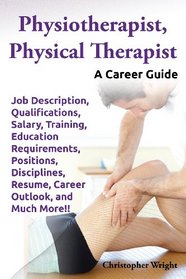 Physiotherapist, Physical Therapist.  Job Description, Qualifications, Salary, Training, Education Requirements, Positions, Disciplines, Resume, Career Outlook, and Much More!!  A Career Guide.