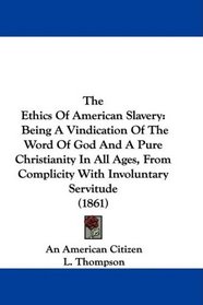The Ethics Of American Slavery: Being A Vindication Of The Word Of God And A Pure Christianity In All Ages, From Complicity With Involuntary Servitude (1861)