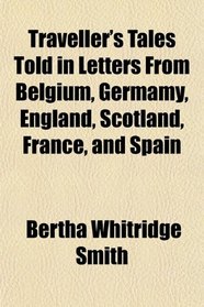 Traveller's Tales Told in Letters From Belgium, Germamy, England, Scotland, France, and Spain