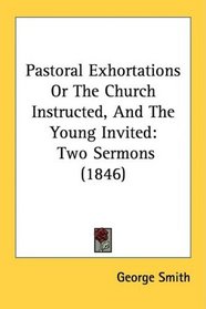 Pastoral Exhortations Or The Church Instructed, And The Young Invited: Two Sermons (1846)
