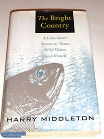 The Bright Country: A Fisherman's Return to Trout, Wild Water, and Himself