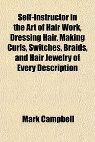 Self-Instructor in the Art of Hair Work, Dressing Hair, Making Curls, Switches, Braids, and Hair Jewelry of Every Description