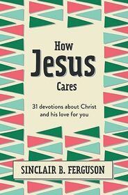 How Jesus Cares: 31 Devotions about Christ and his love for you (What Good News)