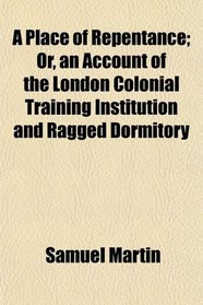 A Place of Repentance; Or, an Account of the London Colonial Training Institution and Ragged Dormitory