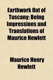 Earthwork Out of Tuscany; Being Impressions and Translations of Maurice Hewlett