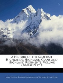 A History of the Scottish Highlands, Highland Clans and Highland Regiments, Volume 2,&Nbsp;Part 1