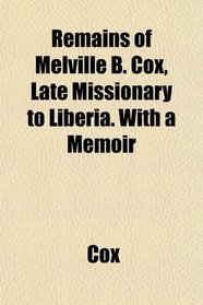 Remains of Melville B. Cox, Late Missionary to Liberia. With a Memoir