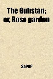 The Gulistan; Or Rose Garden