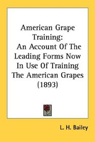 American Grape Training: An Account Of The Leading Forms Now In Use Of Training The American Grapes (1893)