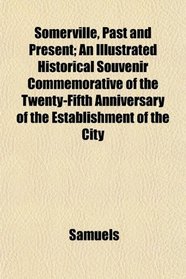 Somerville, Past and Present; An Illustrated Historical Souvenir Commemorative of the Twenty-Fifth Anniversary of the Establishment of the City