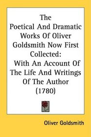 The Poetical And Dramatic Works Of Oliver Goldsmith Now First Collected: With An Account Of The Life And Writings Of The Author (1780)