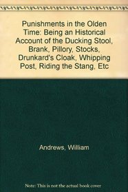 Punishments in the Olden Time: Being an Historical Account of the Ducking Stool, Brank, Pillory, Stocks, Drunkard's Cloak, Whipping Post, Riding the