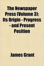 The Newspaper Press (Volume 3); Its Origin - Progress - and Present Position