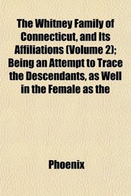 The Whitney Family of Connecticut, and Its Affiliations (Volume 2); Being an Attempt to Trace the Descendants, as Well in the Female as the