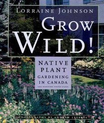Grow Wild : Native-Plant Gardening in Canada and Northern United States