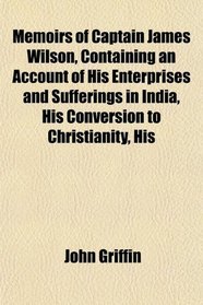 Memoirs of Captain James Wilson, Containing an Account of His Enterprises and Sufferings in India, His Conversion to Christianity, His