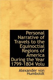 Personal Narrative of Travels to the Equinoctial Regions of America, During the Year 1799-1804, Volume 1