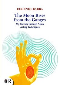The Moon Rises from the Ganges: The Influence of Asian Acting Techniques on My Work (Routledge Icarus)