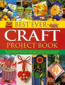 Best Ever Craft Project Book: 300 Stunning and Easy-to-Make Craft Projects for the Home Shown Step-by-Step with Over 2000 Fabulous Photographs