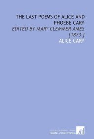 The Last Poems of Alice and Phoebe Cary: Edited by Mary Clemmer Ames [1873 ]