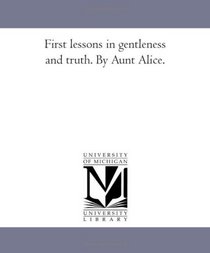 First Lessons in Gentleness and Truth. by Aunt Alice.