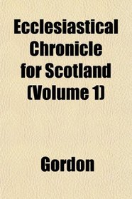 Ecclesiastical Chronicle for Scotland (Volume 1)