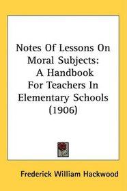 Notes Of Lessons On Moral Subjects: A Handbook For Teachers In Elementary Schools (1906)