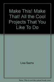 Make This! Make That! All the Cool Projects That You Like To Do
