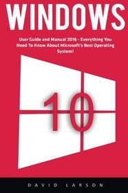 Windows 10: User Guide and Manual 2016 - Everything You Need To Know About Microsoft's Best Operating System! (Windows 10 Programming, Windows 10 Software, Operating System)