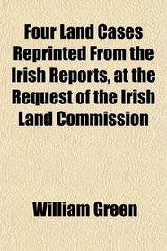 Four Land Cases Reprinted From the Irish Reports, at the Request of the Irish Land Commission