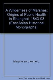 A Wilderness of Marshes: The Origins of Public Health in Shanghai, 1843-1893 (East Asian Historical Monographs)