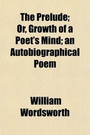 The Prelude; Or, Growth of a Poet's Mind; an Autobiographical Poem