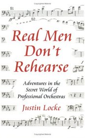 Real Men Don't Rehearse: Adventures in the Secret World of Professional Orchestras