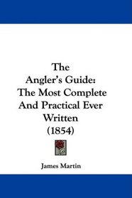 The Angler's Guide: The Most Complete And Practical Ever Written (1854)