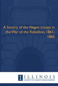 A history of the Negro troops in the War of the Rebellion, 1861-1865
