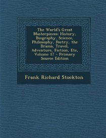 The World's Great Masterpieces: History, Biography, Science, Philosophy, Poetry, the Drama, Travel, Adventure, Fiction, Etc, Volume 17 - Primary Sourc