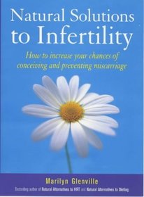 Natural Solutions to Infertility: How to Increase Your Chances of Concieving and Preventing a Miscarriage