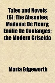 Tales and Novels (6); The Absentee; Madame De Fleury; Emilie De Coulanges; the Modern Griselda