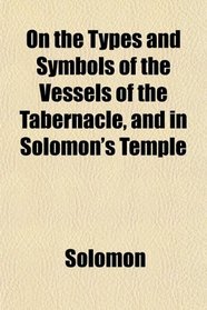 On the Types and Symbols of the Vessels of the Tabernacle, and in Solomon's Temple