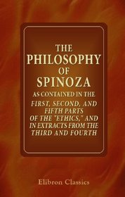 The Philosophy of Spinoza as Contained in the First, Second, and Fifth Parts of the 