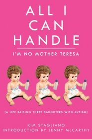 All I Can Handle: I'm No Mother Teresa: A Life Raising Three Daughters with Autism