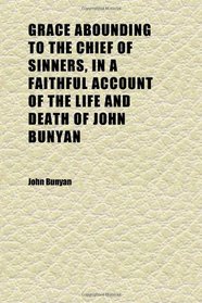 Grace Abounding to the Chief of Sinners, in a Faithful Account of the Life and Death of John Bunyan; Or, a Brief Relation of the Exceeding