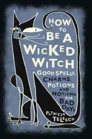 How to Be a Wicked Witch; Goodspells, Charms, Potions and Notions for Bad Days